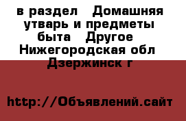  в раздел : Домашняя утварь и предметы быта » Другое . Нижегородская обл.,Дзержинск г.